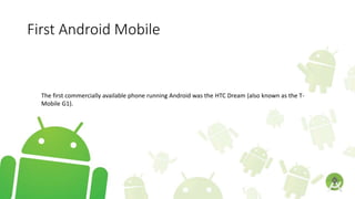First Android Mobile
The first commercially available phone running Android was the HTC Dream (also known as the T-
Mobile G1).
 