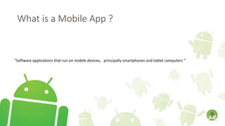 What is a Mobile App ?
“Software applications that run on mobile devices, principally smartphones and tablet computers “
 