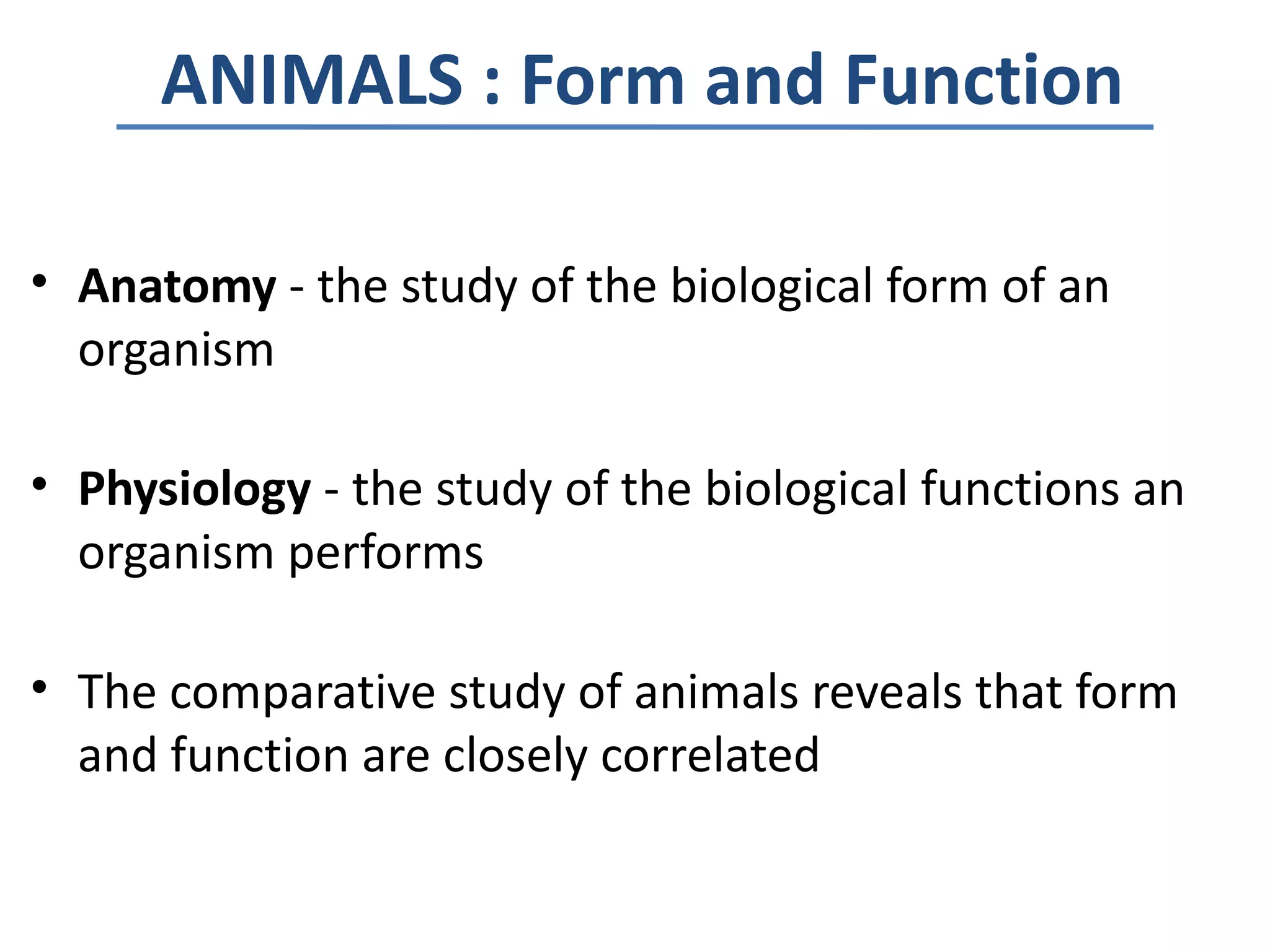 ANIMALS : Form and Function

• Anatomy - the study of the biological form of an
  organism

• Physiology - the study of the biological functions an
  organism performs

• The comparative study of animals reveals that form
  and function are closely correlated
 