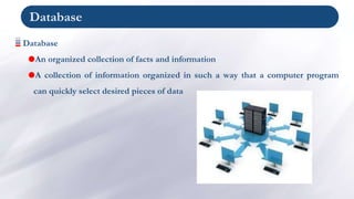 Database
Database
An organized collection of facts and information
A collection of information organized in such a way that a computer program
can quickly select desired pieces of data
 