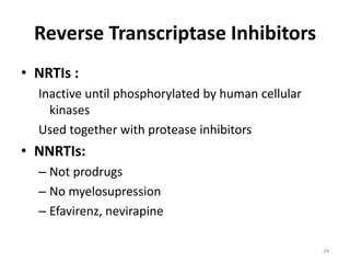 Reverse Transcriptase Inhibitors
• NRTIs :
Inactive until phosphorylated by human cellular
kinases
Used together with protease inhibitors

• NNRTIs:
– Not prodrugs
– No myelosupression
– Efavirenz, nevirapine
24

 