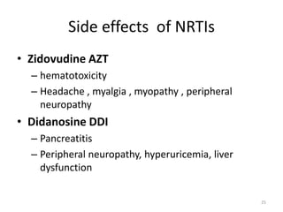 Side effects of NRTIs
• Zidovudine AZT
– hematotoxicity
– Headache , myalgia , myopathy , peripheral
neuropathy

• Didanosine DDI
– Pancreatitis
– Peripheral neuropathy, hyperuricemia, liver
dysfunction
25

 