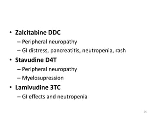 • Zalcitabine DDC
– Peripheral neuropathy
– GI distress, pancreatitis, neutropenia, rash

• Stavudine D4T
– Peripheral neuropathy
– Myelosupression

• Lamivudine 3TC
– GI effects and neutropenia
26

 