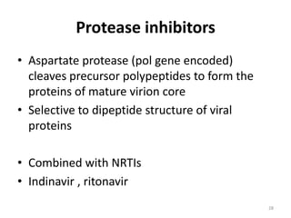 Protease inhibitors
• Aspartate protease (pol gene encoded)
cleaves precursor polypeptides to form the
proteins of mature virion core
• Selective to dipeptide structure of viral
proteins
• Combined with NRTIs
• Indinavir , ritonavir
28

 