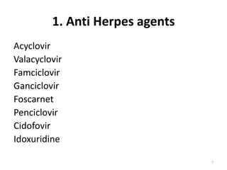 1. Anti Herpes agents
Acyclovir
Valacyclovir
Famciclovir
Ganciclovir
Foscarnet
Penciclovir
Cidofovir
Idoxuridine
7

 