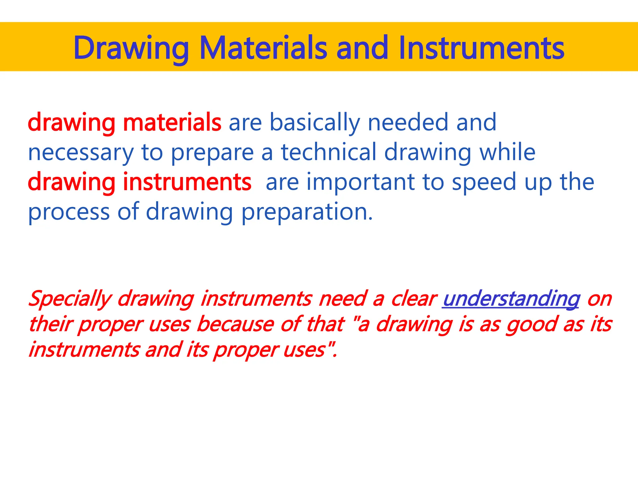 Drawing Materials and Instruments
drawing materials are basically needed and
necessary to prepare a technical drawing while
drawing instruments are important to speed up the
process of drawing preparation.
Specially drawing instruments need a clear understanding on
their proper uses because of that "a drawing is as good as its
instruments and its proper uses".
 