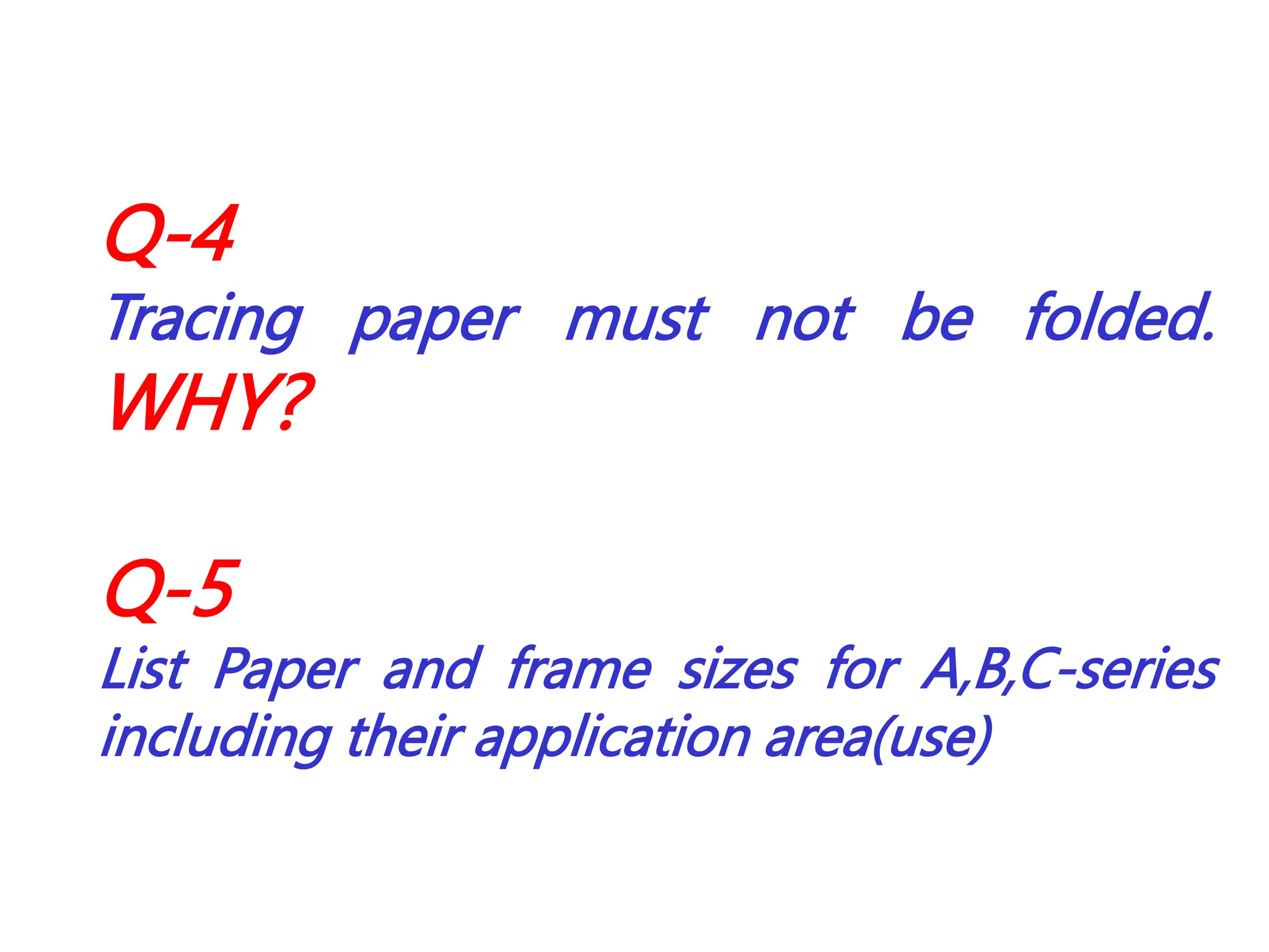 Q-4
Tracing paper must not be folded.
WHY?
Q-5
List Paper and frame sizes for A,B,C-series
including their application area(use)
 