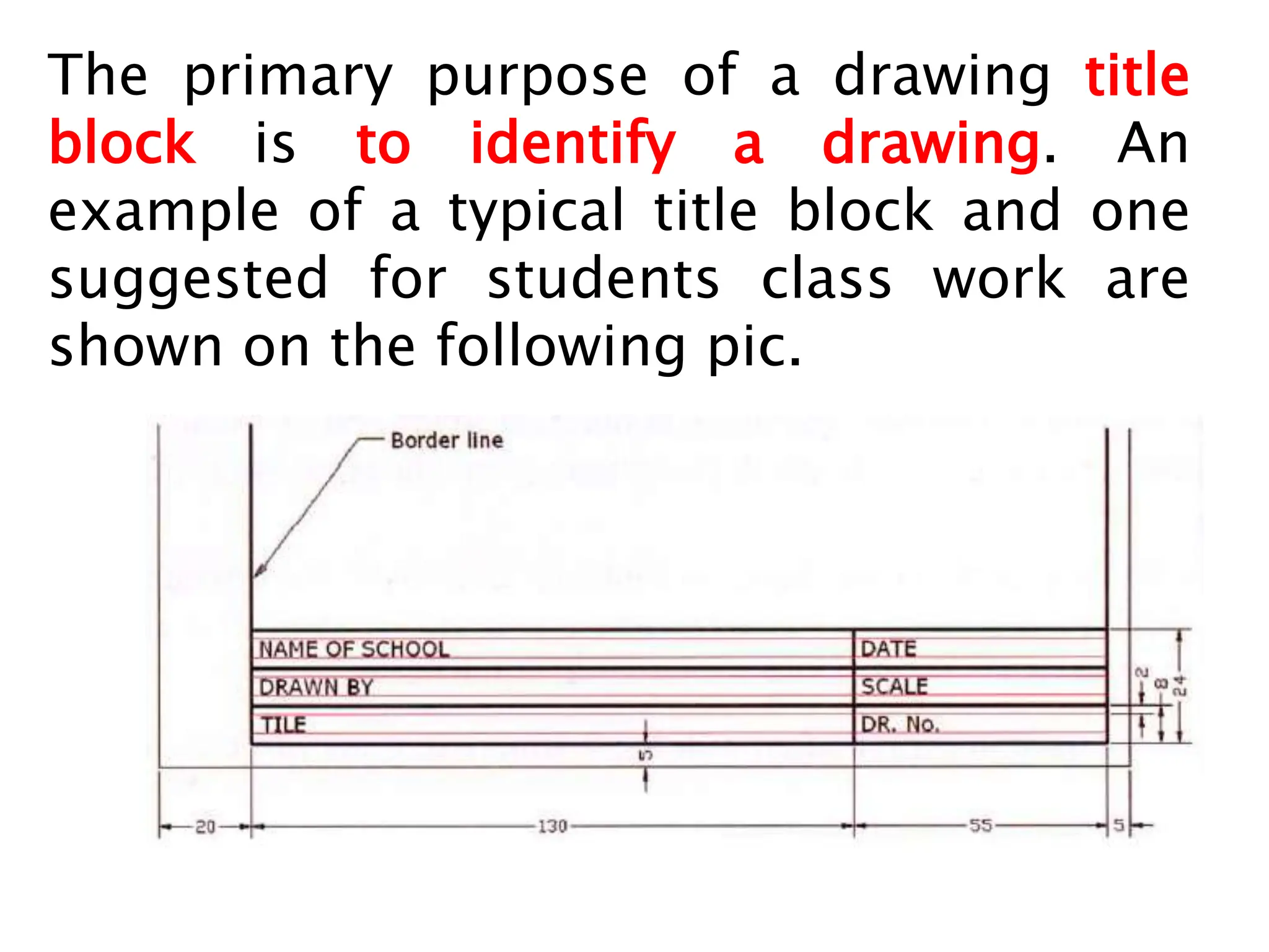The primary purpose of a drawing title
block is to identify a drawing. An
example of a typical title block and one
suggested for students class work are
shown on the following pic.
 