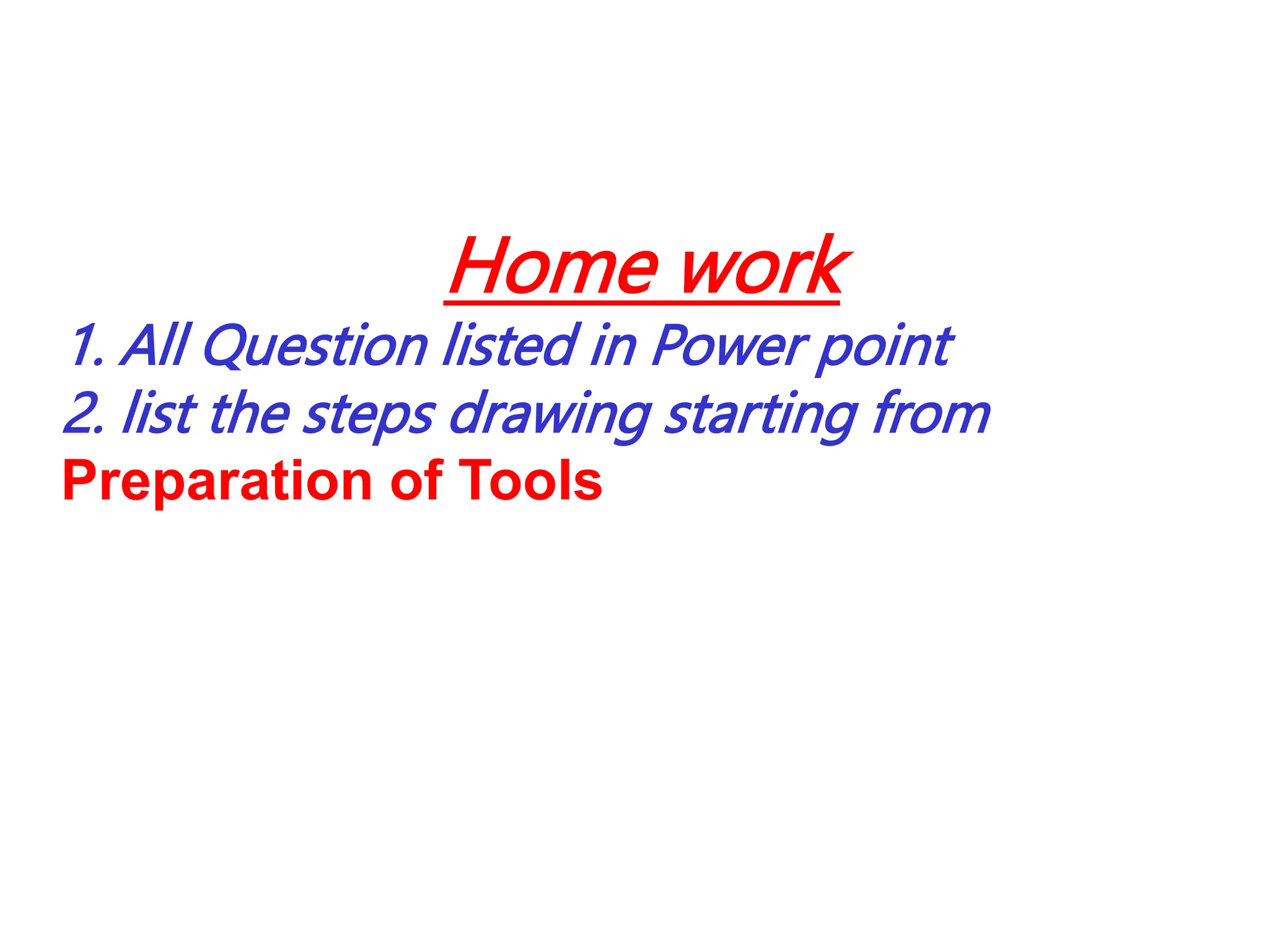 Home work
1. All Question listed in Power point
2. list the steps drawing starting from
Preparation of Tools
 