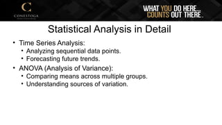 Statistical Analysis in Detail
• Time Series Analysis:
• Analyzing sequential data points.
• Forecasting future trends.
• ANOVA (Analysis of Variance):
• Comparing means across multiple groups.
• Understanding sources of variation.
 