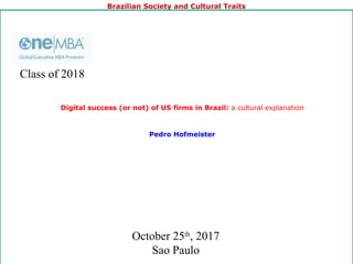 Jorge Carneiro
Brazilian Society and Cultural Traits
1
Digital success (or not) of US firms in Brazil: a cultural explanation
Pedro Hofmeister
October 25th
, 2017
Sao Paulo
Class of 2018
 
