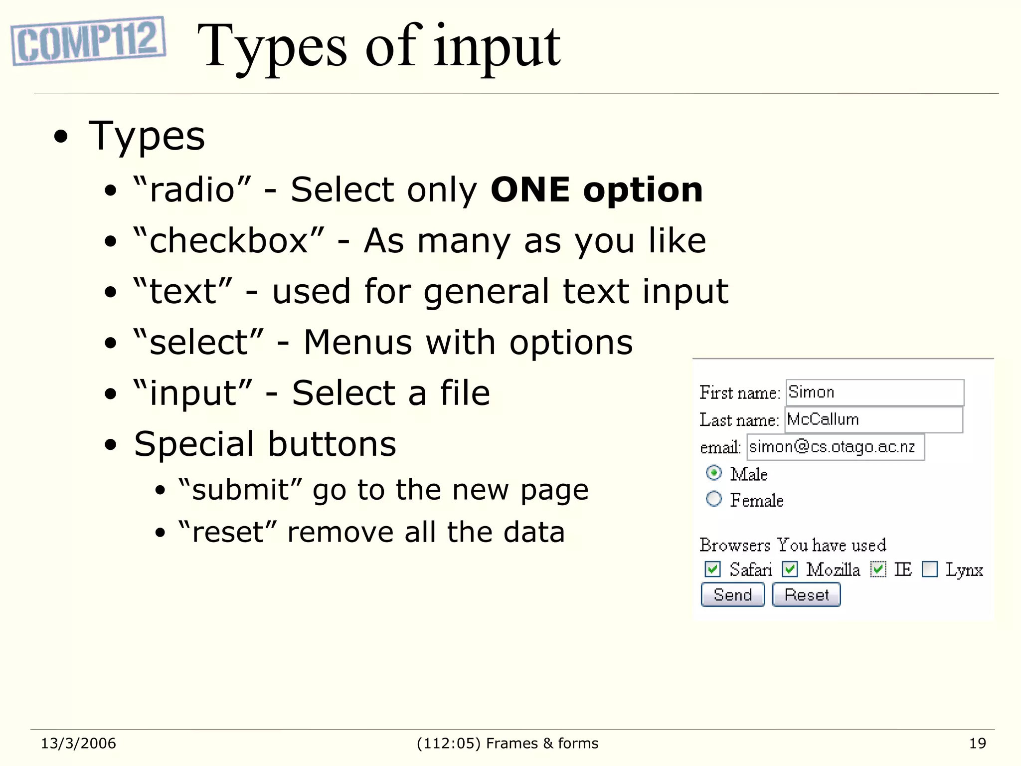 Types of input Types “ radio” - Select only ONE option “ checkbox” - As many as you like “ text” - used for general text input “ select” - Menus with options “ input” - Select a file Special buttons “ submit” go to the new page “ reset” remove all the data 
