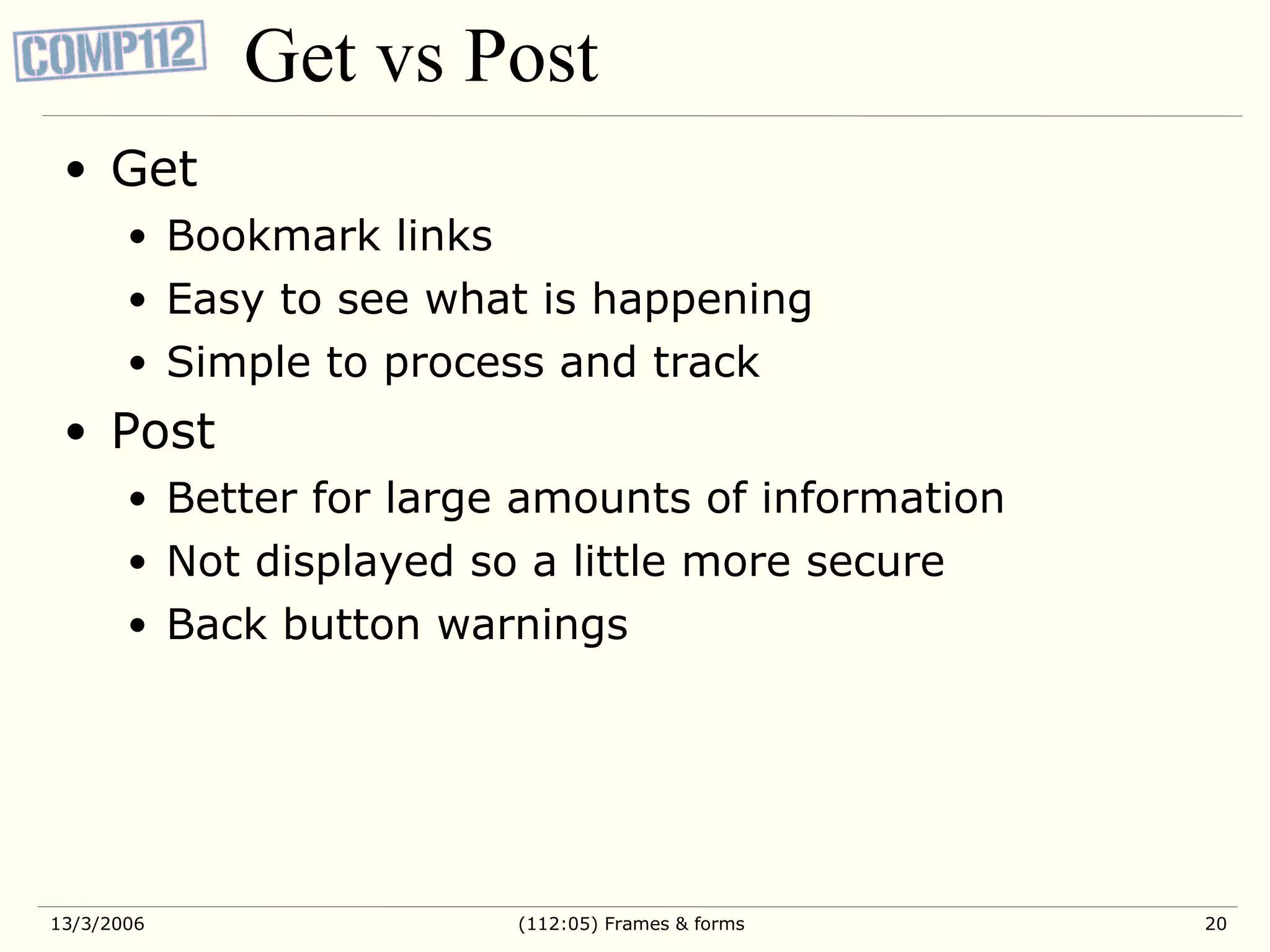 Get vs Post Get Bookmark links Easy to see what is happening Simple to process and track Post Better for large amounts of information Not displayed so a little more secure Back button warnings 