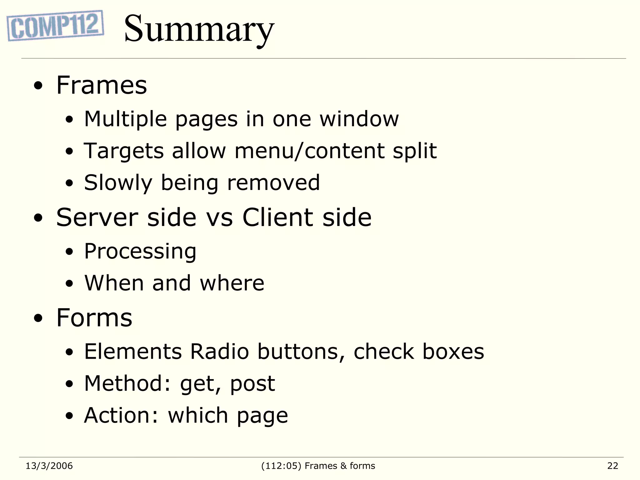 Summary Frames Multiple pages in one window Targets allow menu/content split Slowly being removed Server side vs Client side Processing When and where Forms Elements Radio buttons, check boxes Method: get, post Action: which page 