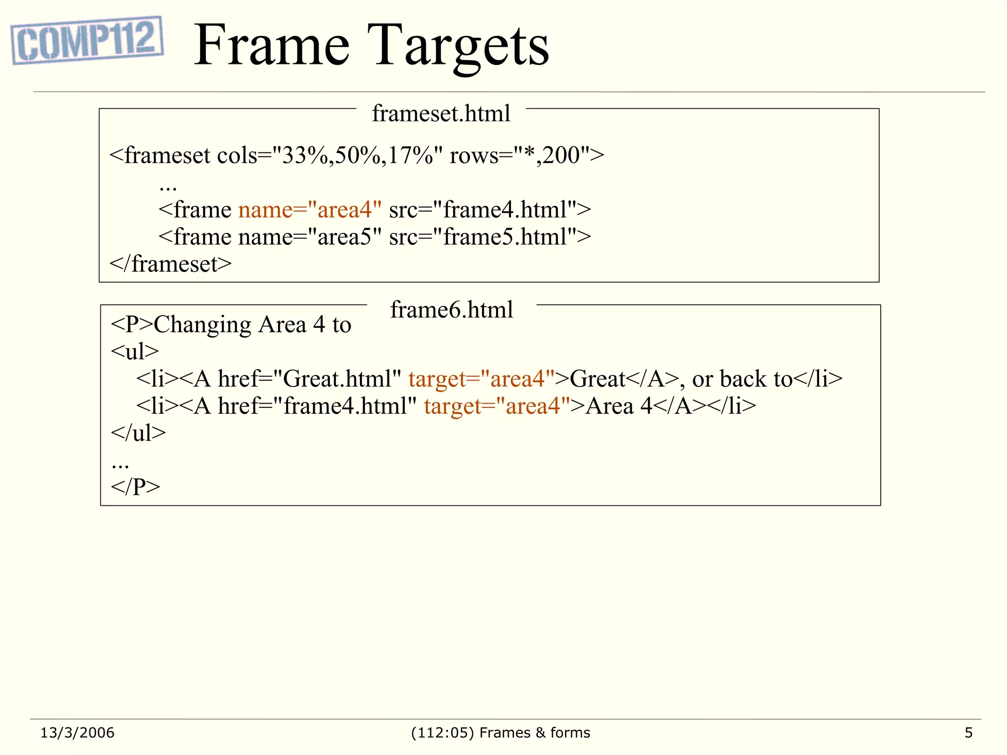 Frame Targets <frameset cols=&quot;33%,50%,17%&quot; rows=&quot;*,200&quot;> ... <frame name=&quot;area4&quot; src=&quot;frame4.html&quot;> <frame name=&quot;area5&quot; src=&quot;frame5.html&quot;> </frameset> <P>Changing Area 4 to <ul> <li><A href=&quot;Great.html&quot; target=&quot;area4&quot; >Great</A>, or back to</li> <li><A href=&quot;frame4.html&quot; target=&quot;area4&quot; >Area 4</A></li> </ul> ... </P> frameset.html frame6.html 