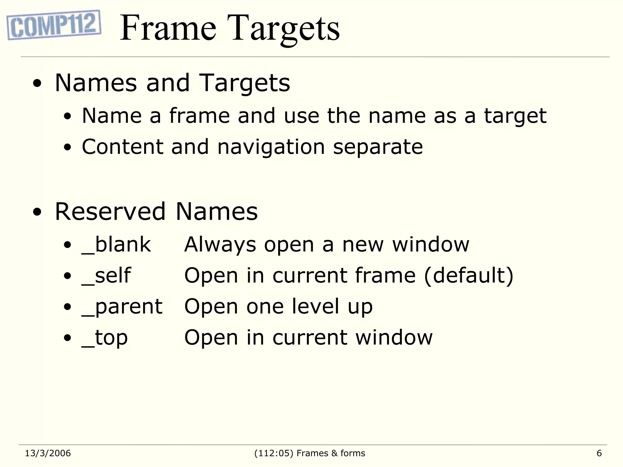 Frame Targets Names and Targets Name a frame and use the name as a target Content and navigation separate Reserved Names _blank Always open a new window _self Open in current frame (default) _parent Open one level up _top Open in current window 