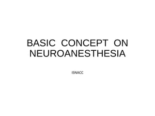 BASIC CONCEPT ON
NEUROANESTHESIA
ISNACC
 