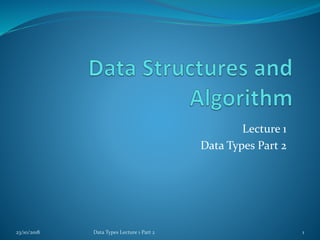Lecture 1
Data Types Part 2
23/10/2018 Data Types Lecture 1 Part 2 1
 
