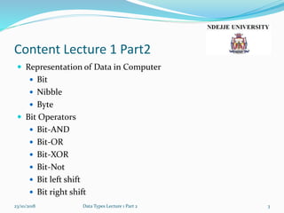 Content Lecture 1 Part2
 Representation of Data in Computer
 Bit
 Nibble
 Byte
 Bit Operators
 Bit-AND
 Bit-OR
 Bit-XOR
 Bit-Not
 Bit left shift
 Bit right shift
23/10/2018 Data Types Lecture 1 Part 2 3
 