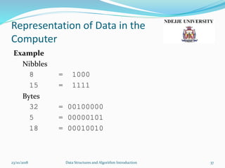 Representation of Data in the
Computer
Example
Nibbles
8 = 1000
15 = 1111
Bytes
32 = 00100000
5 = 00000101
18 = 00010010
23/10/2018 Data Structures and Algorithm Introduction 37
 