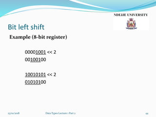 Bit left shift
Example (8-bit register)
00001001 << 2
00100100
10010101 << 2
01010100
23/10/2018 Data Types Lecture 1 Part 2 44
 