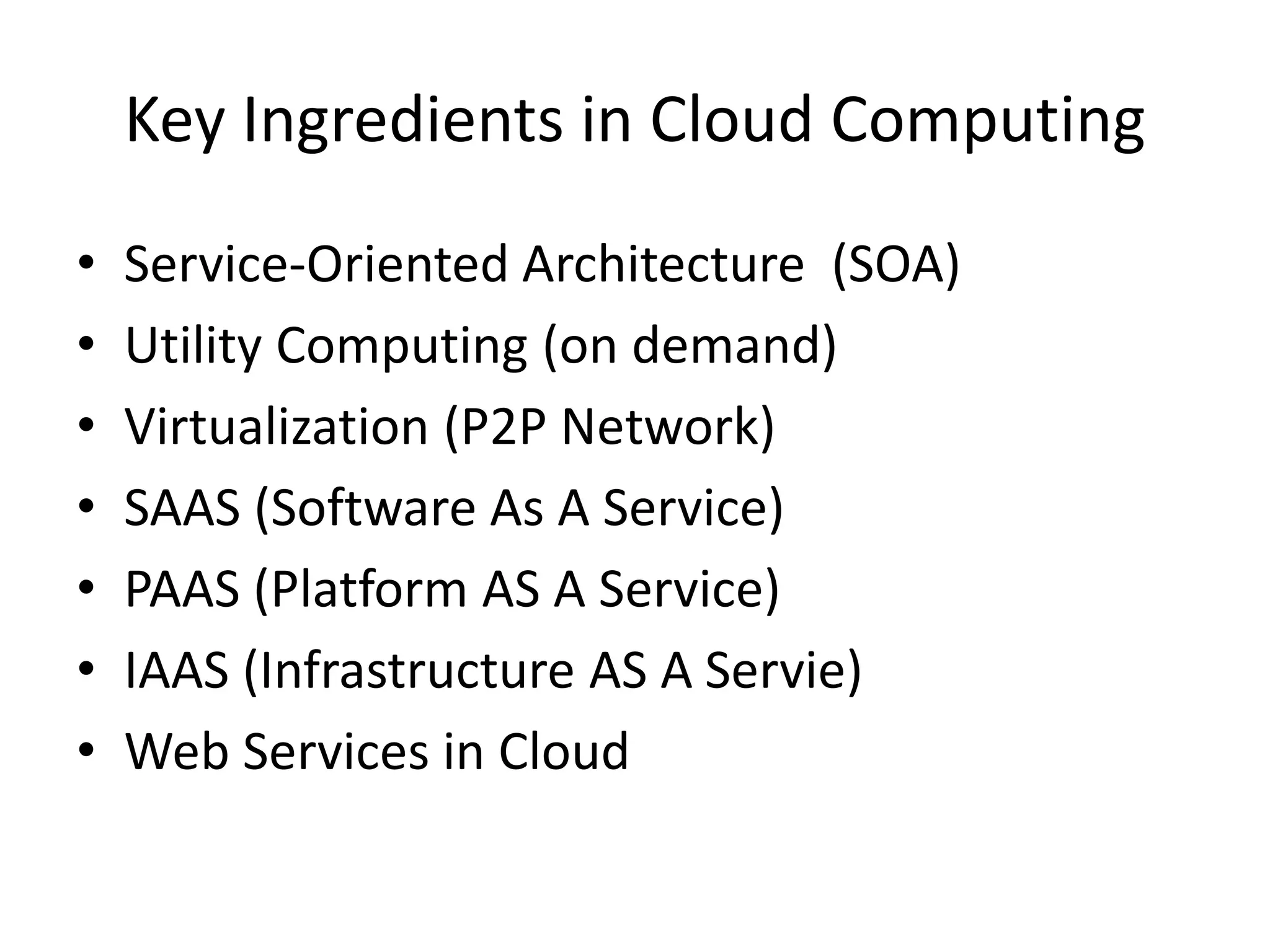 Key Ingredients in Cloud Computing
• Service-Oriented Architecture (SOA)
• Utility Computing (on demand)
• Virtualization (P2P Network)
• SAAS (Software As A Service)
• PAAS (Platform AS A Service)
• IAAS (Infrastructure AS A Servie)
• Web Services in Cloud
 