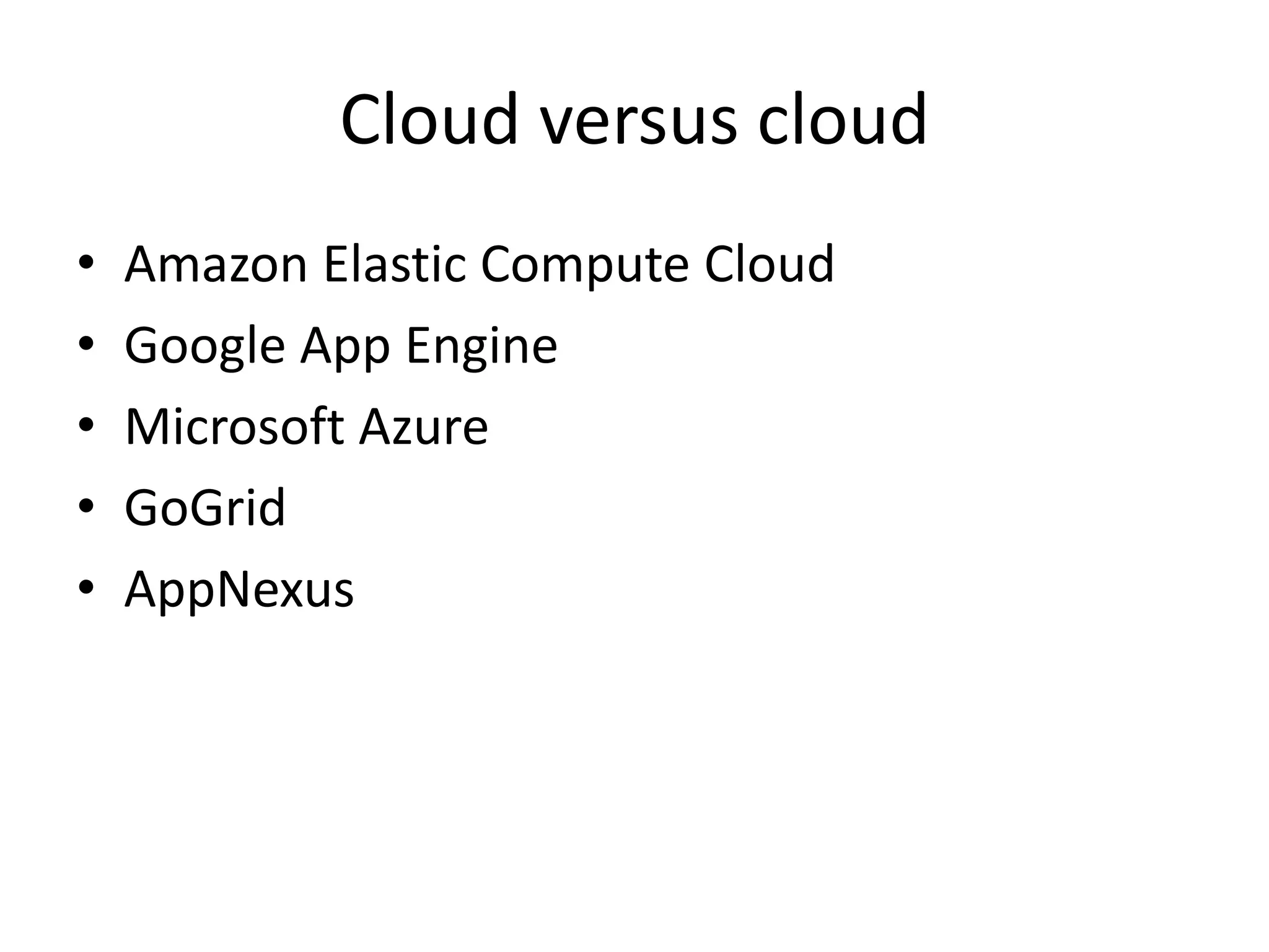 Cloud versus cloud
• Amazon Elastic Compute Cloud
• Google App Engine
• Microsoft Azure
• GoGrid
• AppNexus
 