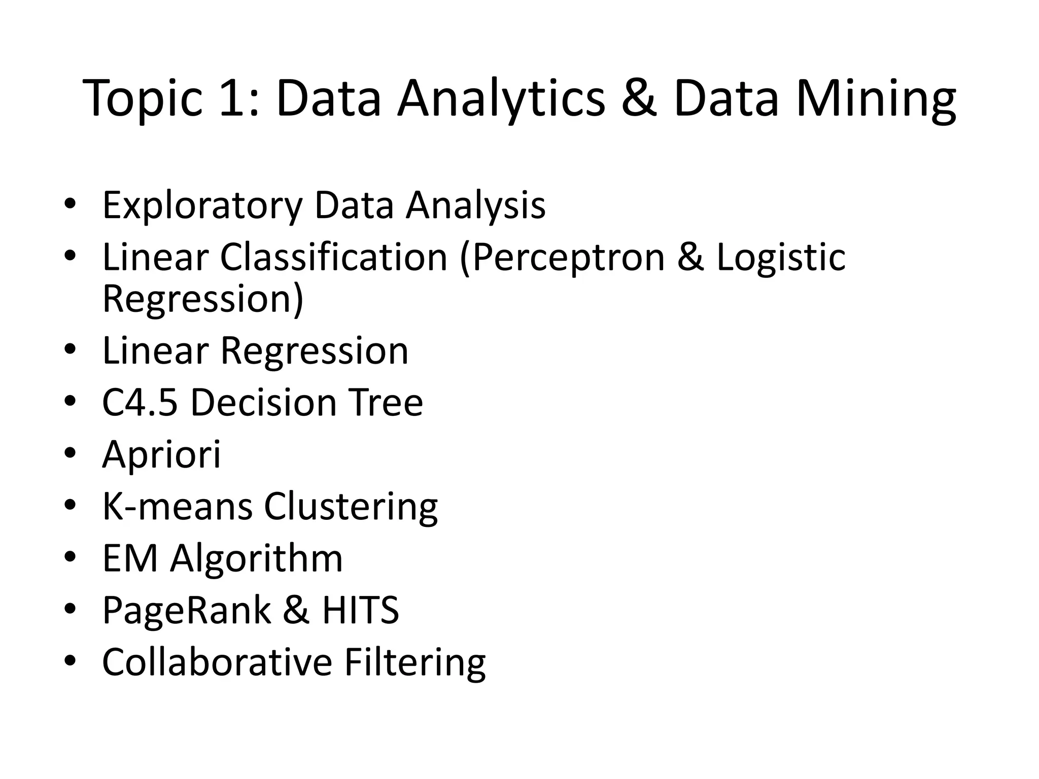 Topic 1: Data Analytics & Data Mining
• Exploratory Data Analysis
• Linear Classification (Perceptron & Logistic
Regression)
• Linear Regression
• C4.5 Decision Tree
• Apriori
• K-means Clustering
• EM Algorithm
• PageRank & HITS
• Collaborative Filtering
 