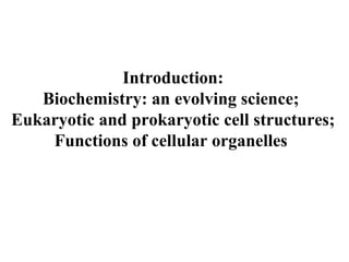 Introduction: Biochemistry: an evolving science;  Eukaryotic and prokaryotic cell structures;  Functions of cellular organelles  