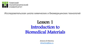 Lesson 1
Introduction to
Biomedical Materials
Исследовательская школа химических и биомедицинских технологий
Antonio Di Martino
dimartino@tpu.ru
 