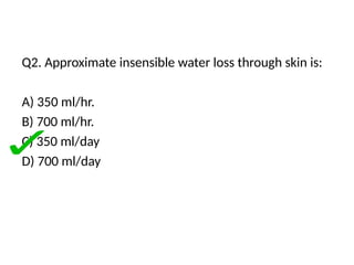 Q2. Approximate insensible water loss through skin is:
A) 350 ml/hr.
B) 700 ml/hr.
C) 350 ml/day
D) 700 ml/day
 