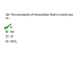 Q4. The osmolarity of intracellular fluid is mainly due
to :
A) K+
B) Na+
C) Cl-
D) HCO3
-
 