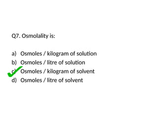 Q7. Osmolality is:
a) Osmoles / kilogram of solution
b) Osmoles / litre of solution
c) Osmoles / kilogram of solvent
d) Osmoles / litre of solvent
 