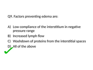 Q9. Factors preventing edema are:
A) Low compliance of the interstitium in negative
pressure range
B) Increased lymph flow
C) Washdown of proteins from the interstitial spaces
D) All of the above
 