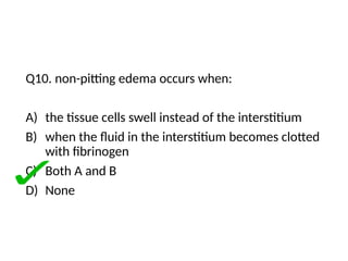 Q10. non-pitting edema occurs when:
A) the tissue cells swell instead of the interstitium
B) when the fluid in the interstitium becomes clotted
with fibrinogen
C) Both A and B
D) None
 