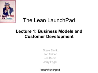 The Lean LaunchPad
Lecture 1: Business Models and
    Customer Development


            Steve Blank
            Jon Feiber
             Jon Burke
            Jerry Engel

           #leanlaunchpad
 