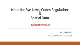 Need for Bye Laws, Codes Regulations
&
Spatial Data.
Building Services III
PREPARED BY
AR. SARMAD SALAHUDDIN
 