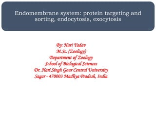 Endomembrane system: protein targeting and
sorting, endocytosis, exocytosis
By: Hari Yadav
M.Sc. (Zoology)
Department of Zoology
School of Biological Sciences
Dr. Hari Singh Gour Central University
Sagar - 470003 Madhya Pradesh, India
 