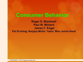COPYRIGHT © 2012 Cengage Learning Asia
Roger D. Blackwell
Paul W. Miniard
James F. Engel
Pai Di-ching; Norjaya Mohd. Yasin; Wan Jooria Hood
Consumer Behavior
 