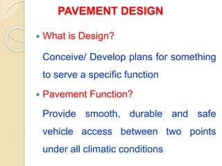PAVEMENT DESIGN
 What is Design?
Conceive/ Develop plans for something
to serve a specific function
 Pavement Function?
Provide smooth, durable and safe
vehicle access between two points
under all climatic conditions
 