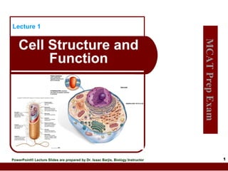 Lecture 1

PowerPoint® Lecture Slides are prepared by Dr. Isaac Barjis, Biology Instructor

MCAT Prep Exam

Cell Structure and
Function

1

 
