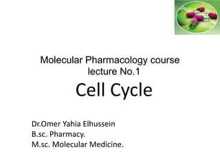 Molecular Pharmacology course
lecture No.1
Cell Cycle
Dr.Omer Yahia Elhussein
B.sc. Pharmacy.
M.sc. Molecular Medicine.
 