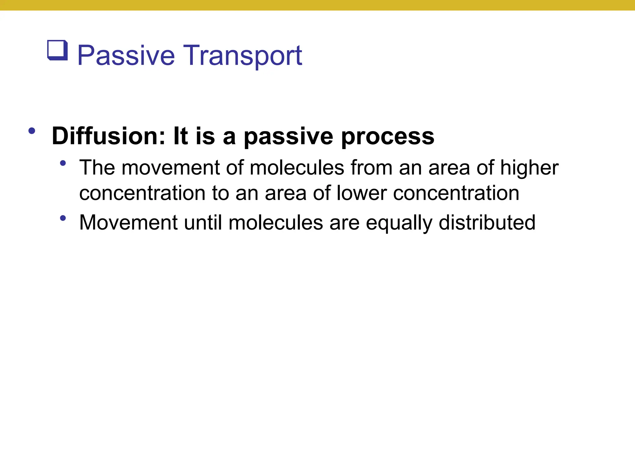  Passive Transport
• Diffusion: It is a passive process
• The movement of molecules from an area of higher
concentration to an area of lower concentration
• Movement until molecules are equally distributed
 