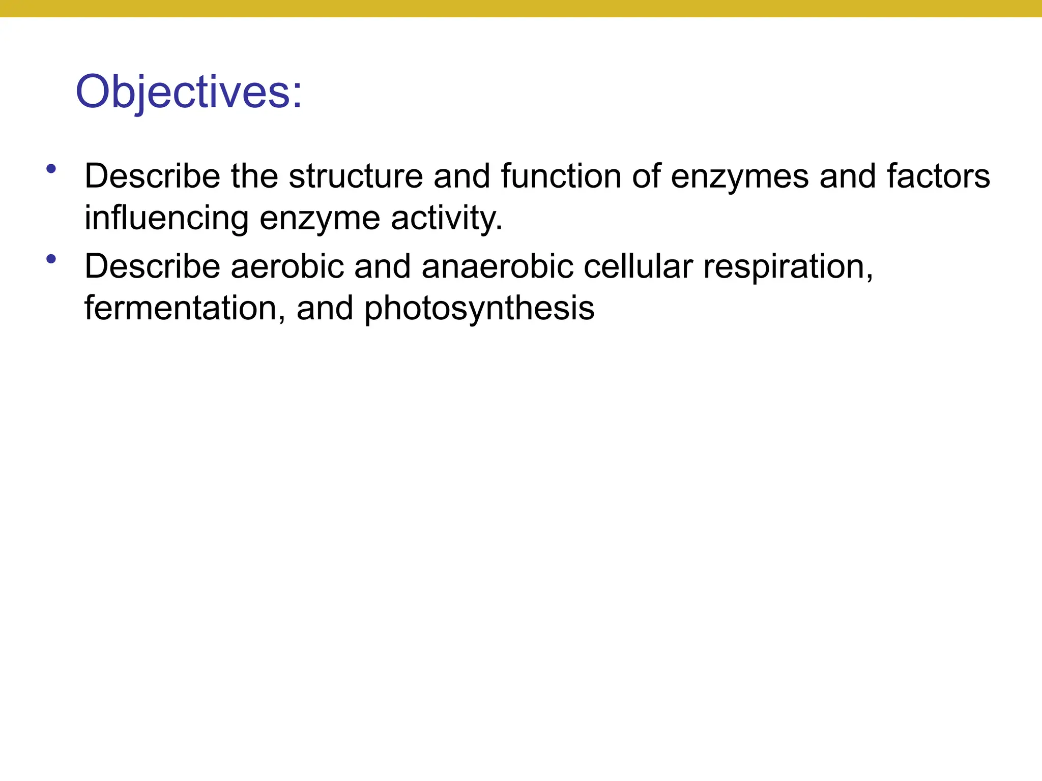 Objectives:
• Describe the structure and function of enzymes and factors
influencing enzyme activity.
• Describe aerobic and anaerobic cellular respiration,
fermentation, and photosynthesis
 