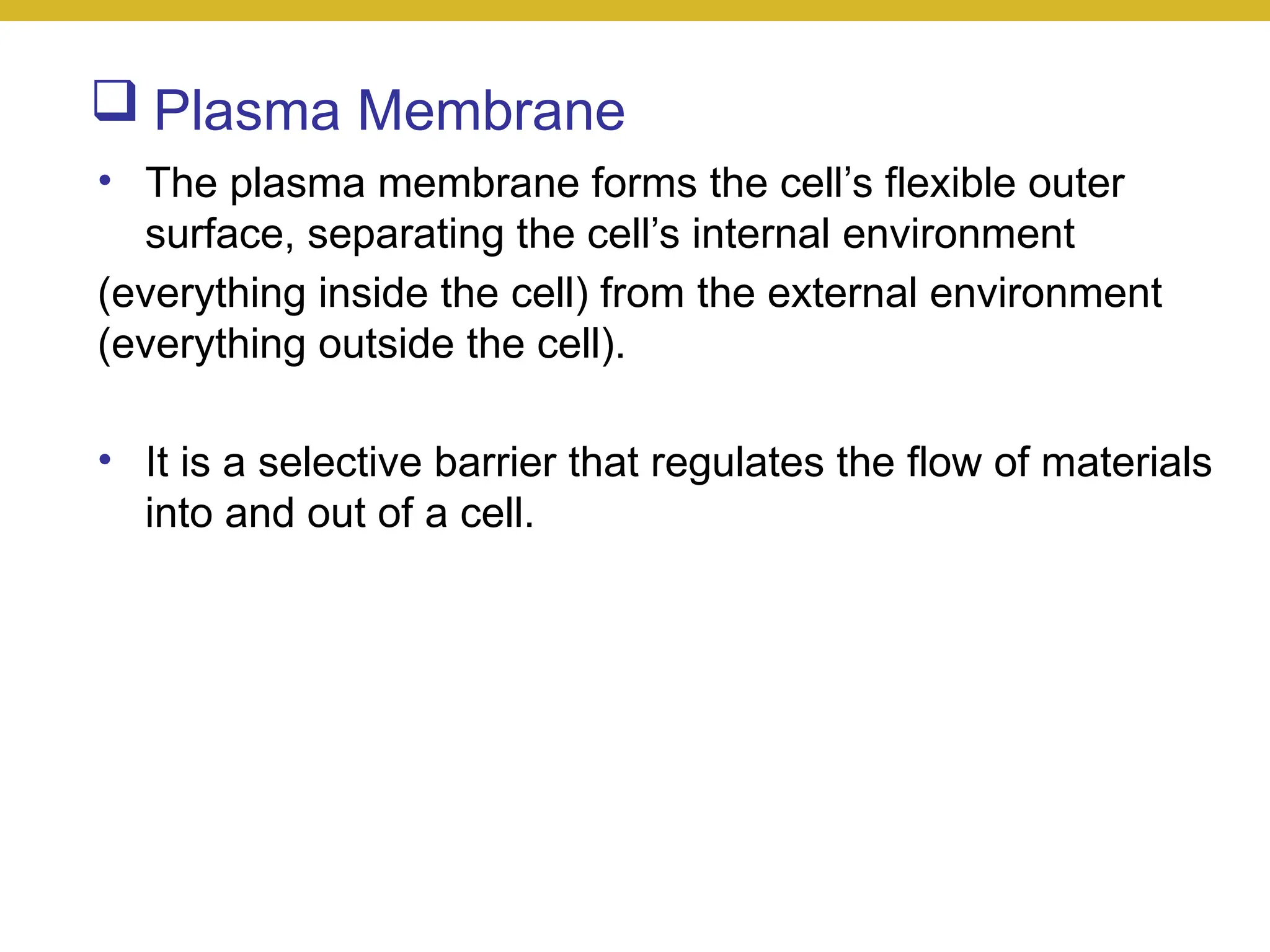  Plasma Membrane
• The plasma membrane forms the cell’s flexible outer
surface, separating the cell’s internal environment
(everything inside the cell) from the external environment
(everything outside the cell).
• It is a selective barrier that regulates the flow of materials
into and out of a cell.
 
