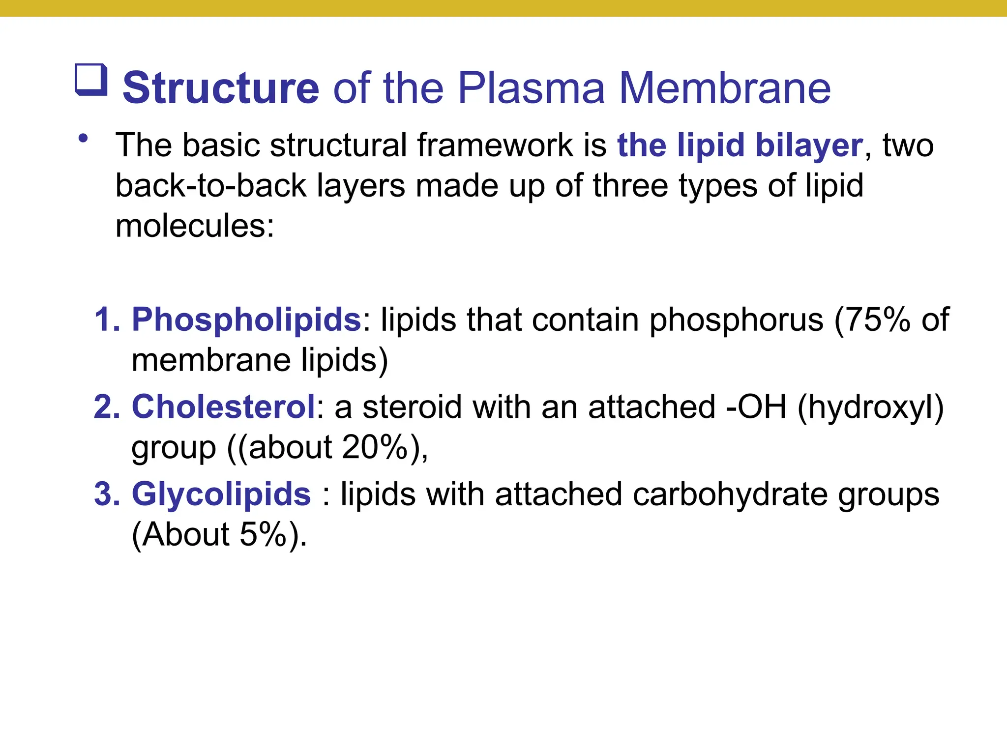  Structure of the Plasma Membrane
• The basic structural framework is the lipid bilayer, two
back-to-back layers made up of three types of lipid
molecules:
1. Phospholipids: lipids that contain phosphorus (75% of
membrane lipids)
2. Cholesterol: a steroid with an attached -OH (hydroxyl)
group ((about 20%),
3. Glycolipids : lipids with attached carbohydrate groups
(About 5%).
 