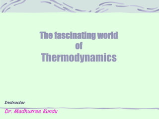 The fascinating world
of
Thermodynamics
Instructor
Dr. Madhusree Kundu
 
