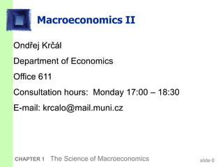 slide 0
CHAPTER 1 The Science of Macroeconomics
Macroeconomics II
Ondřej Krčál
Department of Economics
Office 611
Consultation hours: Monday 17:00 – 18:30
E-mail: krcalo@mail.muni.cz
 