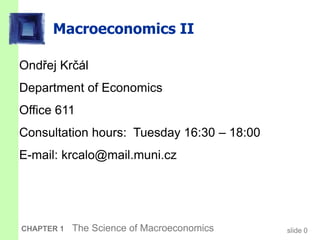 slide 0
CHAPTER 1 The Science of Macroeconomics
Macroeconomics II
Ondřej Krčál
Department of Economics
Office 611
Consultation hours: Tuesday 16:30 – 18:00
E-mail: krcalo@mail.muni.cz
 