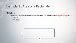 Example 1 : Area of a Rectangle
• Solution:
• Question 2: the restrictions of the situation can be expressed algebraically as:
• 2(W+H) = L
• W≥ 0, H≥ 0
W
H
34
 
